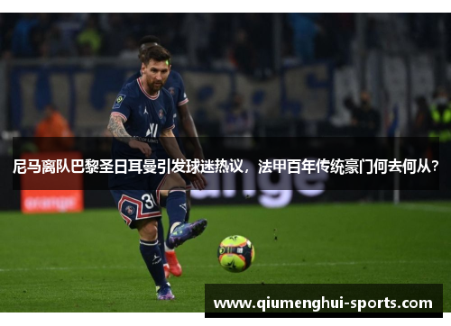 尼马离队巴黎圣日耳曼引发球迷热议，法甲百年传统豪门何去何从？