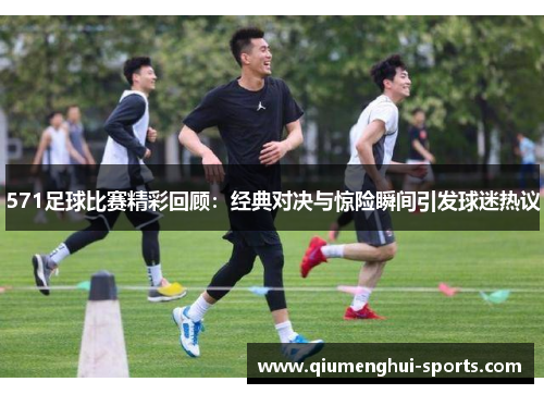 571足球比赛精彩回顾：经典对决与惊险瞬间引发球迷热议