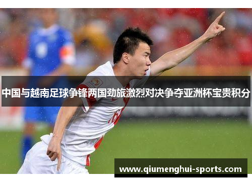 中国与越南足球争锋两国劲旅激烈对决争夺亚洲杯宝贵积分