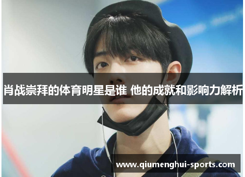 肖战崇拜的体育明星是谁 他的成就和影响力解析