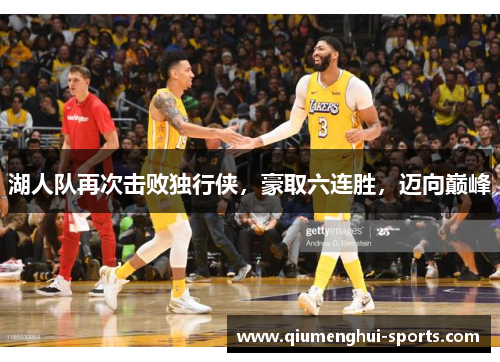 湖人队再次击败独行侠，豪取六连胜，迈向巅峰