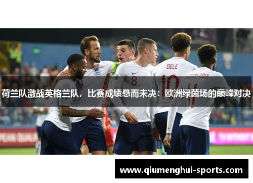 荷兰队激战英格兰队，比赛成绩悬而未决：欧洲绿茵场的巅峰对决
