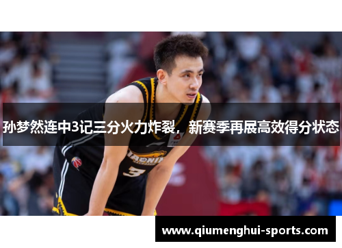 孙梦然连中3记三分火力炸裂,新赛季再展高效得分状态 孙梦然连中3记三分火力炸裂,新赛季再展高效得分状态