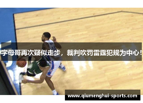 字母哥再次疑似走步,裁判吹罚雷霆犯规为中心! 字母哥再次疑似走步,裁判吹罚雷霆犯规为中心!