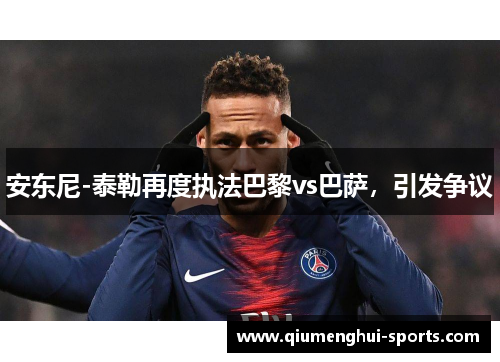 安东尼-泰勒再度执法巴黎vs巴萨,引发争议 安东尼-泰勒再度执法巴黎vs巴萨,引发争议