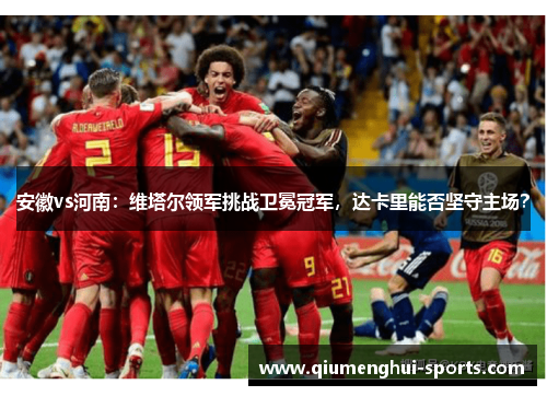安徽vs河南:维塔尔领军挑战卫冕冠军,达卡里能否坚守主场? 安徽vs河南:维塔尔领军挑战卫冕冠军,达卡里能否坚守主场?