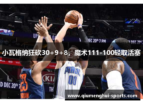 小瓦格纳狂砍30+9+8,魔术111-100轻取活塞 小瓦格纳狂砍30+9+8,魔术111-100轻取活塞