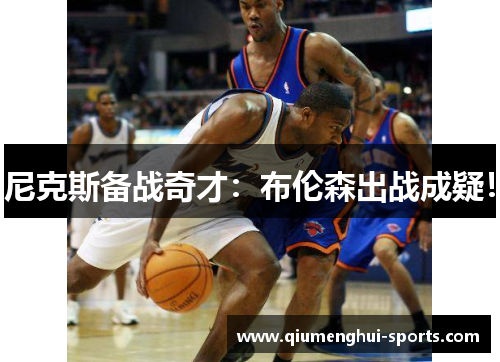 尼克斯备战奇才:布伦森出战成疑! 尼克斯备战奇才:布伦森出战成疑!