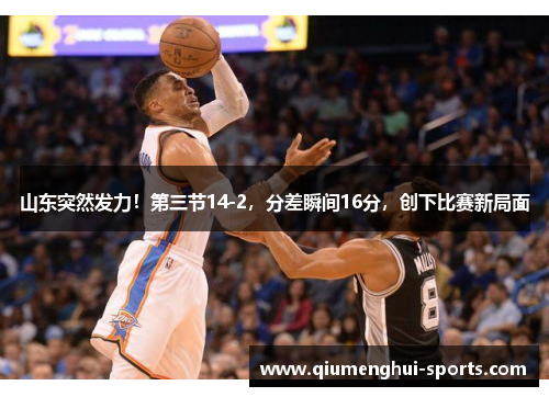 山东突然发力!第三节14-2,分差瞬间16分,创下比赛新局面 山东突然发力!第三节14-2,分差瞬间16分,创下比赛新局面
