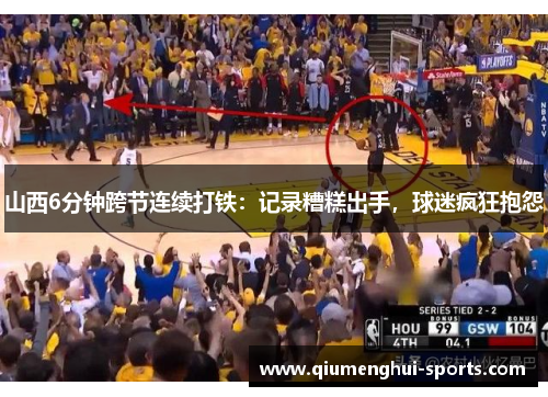 山西6分钟跨节连续打铁:记录糟糕出手,球迷疯狂抱怨 山西6分钟跨节连续打铁:记录糟糕出手,球迷疯狂抱怨