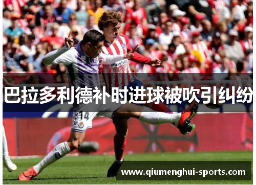 巴拉多利德补时进球被吹引纠纷 巴拉多利德补时进球被吹引纠纷