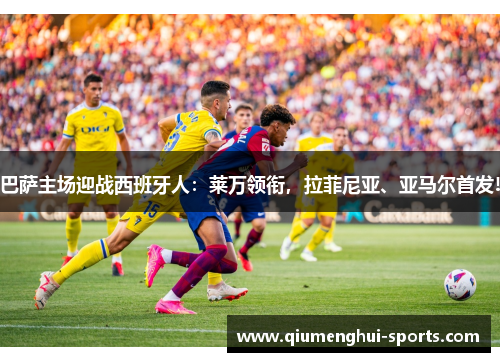 巴萨主场迎战西班牙人:莱万领衔,拉菲尼亚、亚马尔首发! 巴萨主场迎战西班牙人:莱万领衔,拉菲尼亚、亚马尔首发!