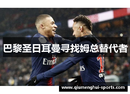 巴黎圣日耳曼寻找姆总替代者 巴黎圣日耳曼寻找姆总替代者