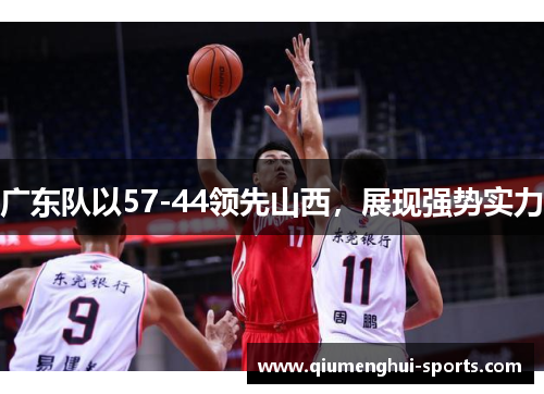 广东队以57-44领先山西,展现强势实力 广东队以57-44领先山西,展现强势实力