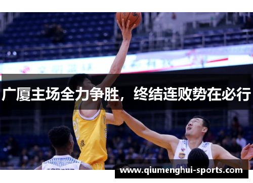 广厦主场全力争胜,终结连败势在必行 广厦主场全力争胜,终结连败势在必行
