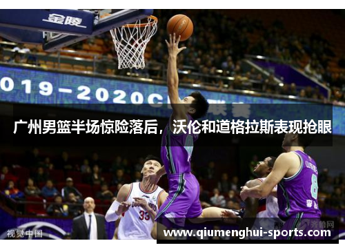 广州男篮半场惊险落后,沃伦和道格拉斯表现抢眼 广州男篮半场惊险落后,沃伦和道格拉斯表现抢眼