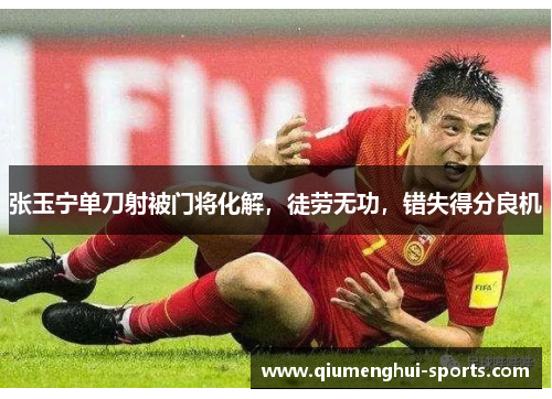 张玉宁单刀射被门将化解，徒劳无功，错失得分良机