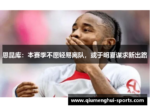 恩昆库：本赛季不愿轻易离队，或于明夏谋求新出路