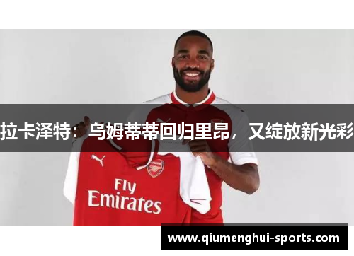 拉卡泽特:乌姆蒂蒂回归里昂,又绽放新光彩 拉卡泽特:乌姆蒂蒂回归里昂,又绽放新光彩