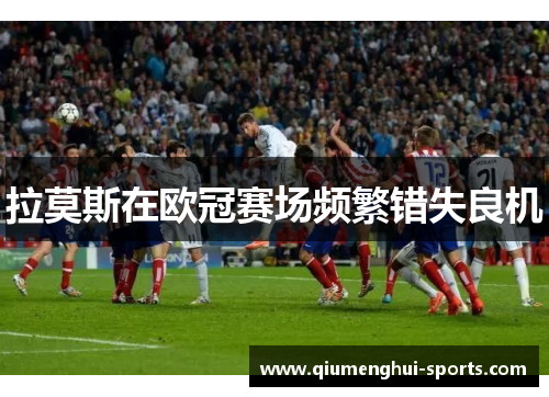 拉莫斯在欧冠赛场频繁错失良机 拉莫斯在欧冠赛场频繁错失良机